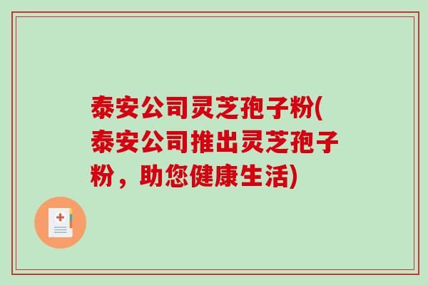 泰安公司灵芝孢子粉(泰安公司推出灵芝孢子粉，助您健康生活)