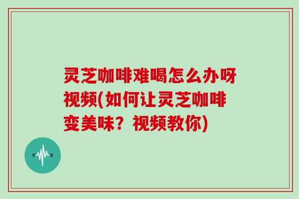 灵芝咖啡难喝怎么办呀视频(如何让灵芝咖啡变美味？视频教你)
