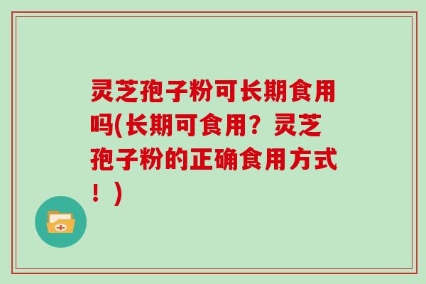灵芝孢子粉可长期食用吗(长期可食用？灵芝孢子粉的正确食用方式！)