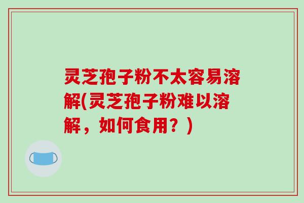灵芝孢子粉不太容易溶解(灵芝孢子粉难以溶解，如何食用？)