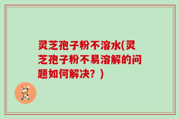 灵芝孢子粉不溶水(灵芝孢子粉不易溶解的问题如何解决？)