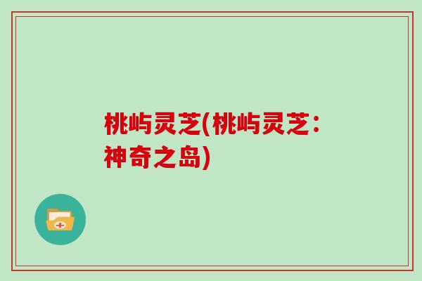 桃屿灵芝(桃屿灵芝：神奇之岛)