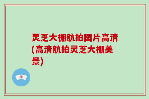 灵芝大棚航拍图片高清(高清航拍灵芝大棚美景)