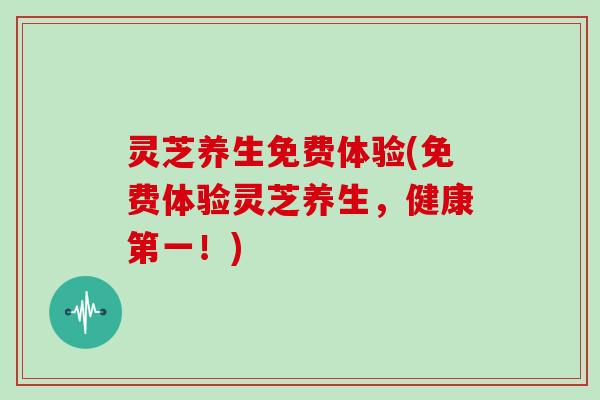 灵芝养生免费体验(免费体验灵芝养生，健康第一！)