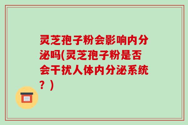 灵芝孢子粉会影响内分泌吗(灵芝孢子粉是否会干扰人体内分泌系统？)
