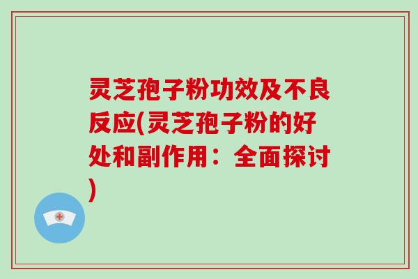 灵芝孢子粉功效及不良反应(灵芝孢子粉的好处和副作用：全面探讨)