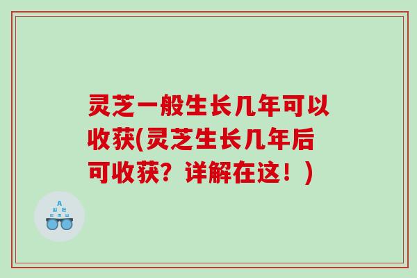 灵芝一般生长几年可以收获(灵芝生长几年后可收获？详解在这！)