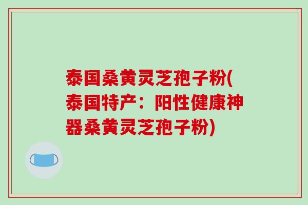 泰国桑黄灵芝孢子粉(泰国特产：阳性健康神器桑黄灵芝孢子粉)