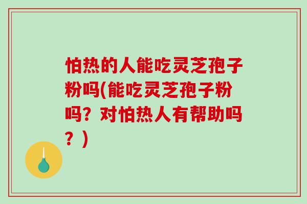怕热的人能吃灵芝孢子粉吗(能吃灵芝孢子粉吗？对怕热人有帮助吗？)