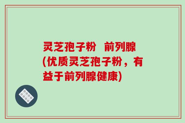 灵芝孢子粉  前列腺(优质灵芝孢子粉，有益于前列腺健康)