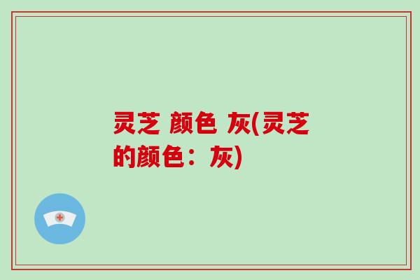 灵芝 颜色 灰(灵芝的颜色：灰)