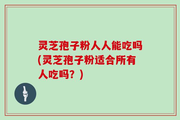 灵芝孢子粉人人能吃吗(灵芝孢子粉适合所有人吃吗？)