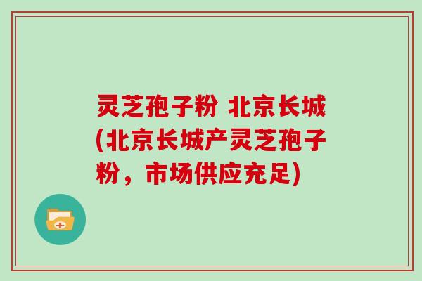 灵芝孢子粉 北京长城(北京长城产灵芝孢子粉，市场供应充足)