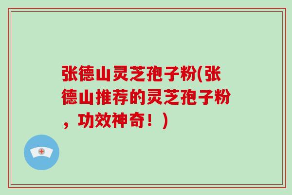 张德山灵芝孢子粉(张德山推荐的灵芝孢子粉，功效神奇！)