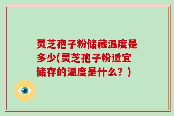 灵芝孢子粉储藏温度是多少(灵芝孢子粉适宜储存的温度是什么？)