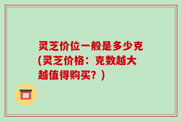 灵芝价位一般是多少克(灵芝价格：克数越大越值得购买？)