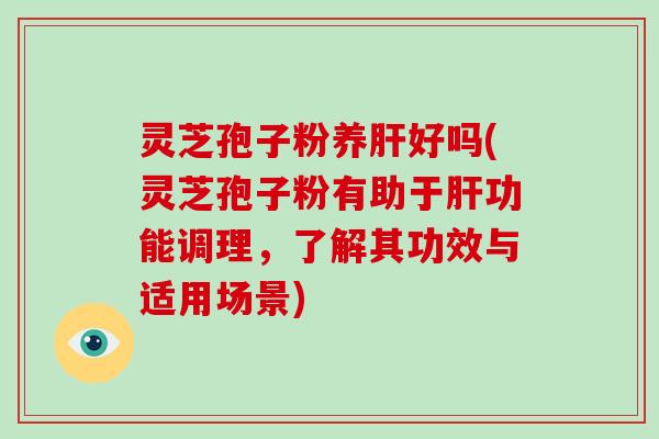 灵芝孢子粉养好吗(灵芝孢子粉有助于功能调理，了解其功效与适用场景)