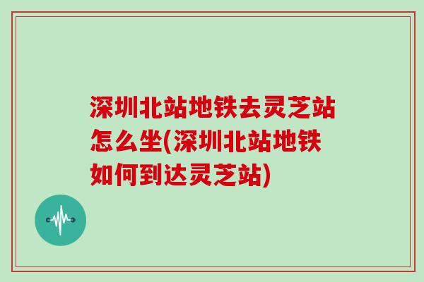 深圳北站地铁去灵芝站怎么坐(深圳北站地铁如何到达灵芝站)