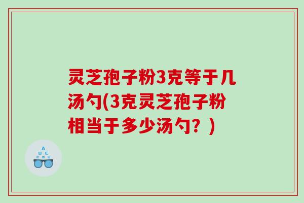 灵芝孢子粉3克等于几汤勺(3克灵芝孢子粉相当于多少汤勺？)