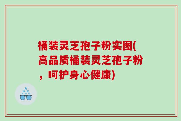 桶装灵芝孢子粉实图(高品质桶装灵芝孢子粉，呵护身心健康)