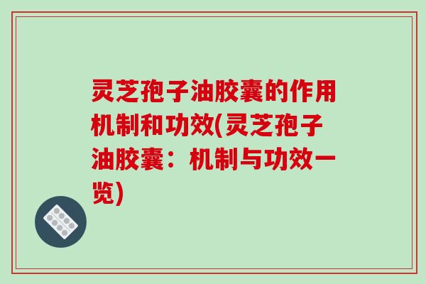 灵芝孢子油胶囊的作用机制和功效(灵芝孢子油胶囊：机制与功效一览)