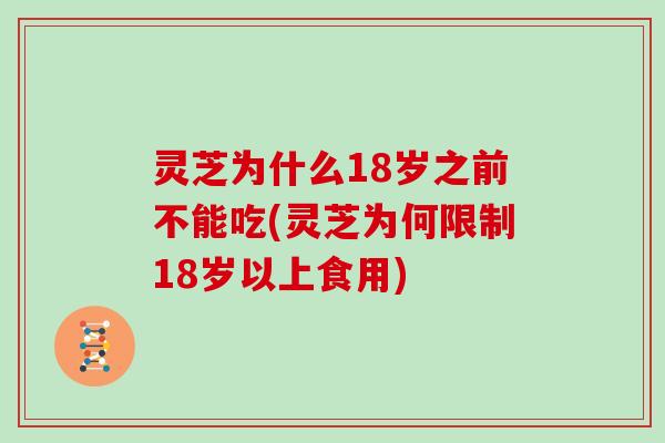 灵芝为什么18岁之前不能吃(灵芝为何限制18岁以上食用)