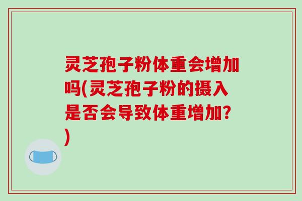 灵芝孢子粉体重会增加吗(灵芝孢子粉的摄入是否会导致体重增加？)