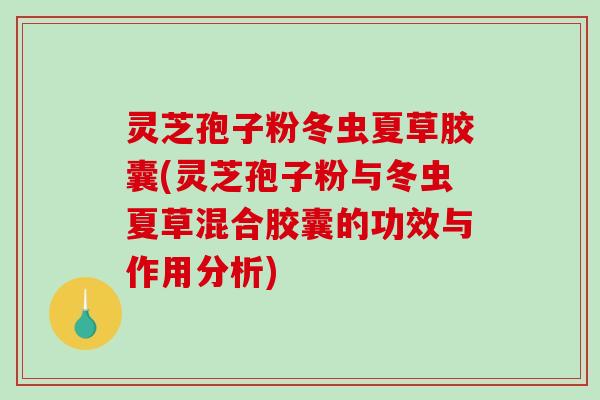 灵芝孢子粉冬虫夏草胶囊(灵芝孢子粉与冬虫夏草混合胶囊的功效与作用分析)