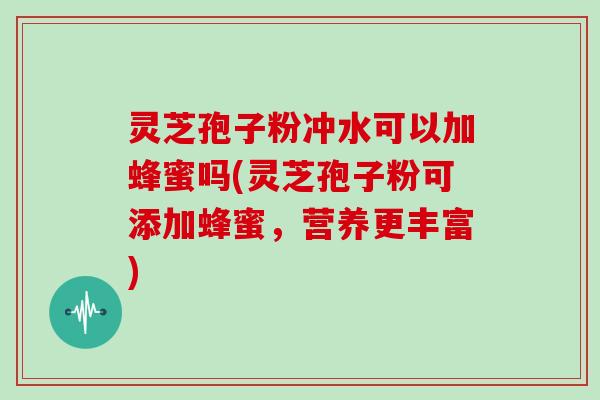 灵芝孢子粉冲水可以加蜂蜜吗(灵芝孢子粉可添加蜂蜜，营养更丰富)