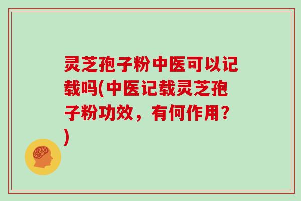 灵芝孢子粉中医可以记载吗(中医记载灵芝孢子粉功效，有何作用？)