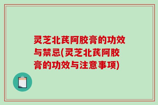灵芝北芪阿胶膏的功效与禁忌(灵芝北芪阿胶膏的功效与注意事项)
