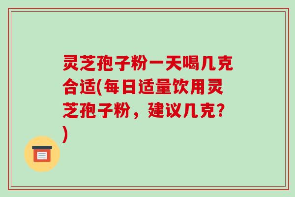灵芝孢子粉一天喝几克合适(每日适量饮用灵芝孢子粉，建议几克？)