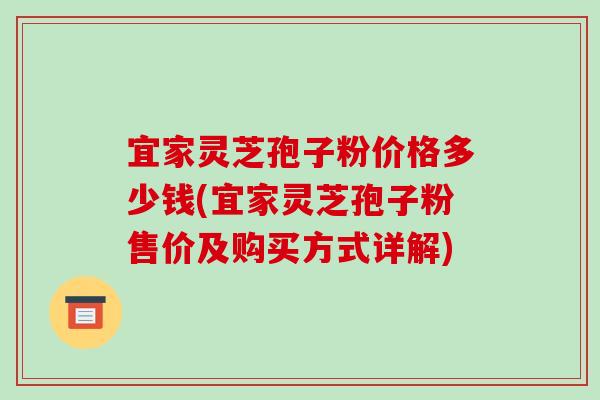 宜家灵芝孢子粉价格多少钱(宜家灵芝孢子粉售价及购买方式详解)