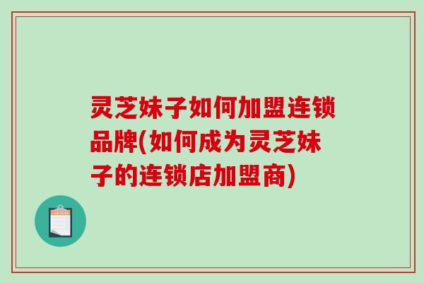 灵芝妹子如何加盟连锁品牌(如何成为灵芝妹子的连锁店加盟商)