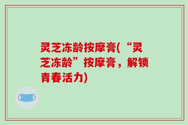 灵芝冻龄按摩膏(“灵芝冻龄”按摩膏，解锁青春活力)