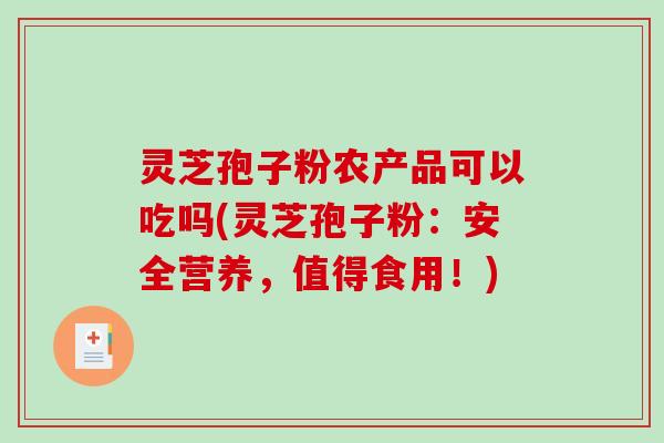 灵芝孢子粉农产品可以吃吗(灵芝孢子粉：安全营养，值得食用！)
