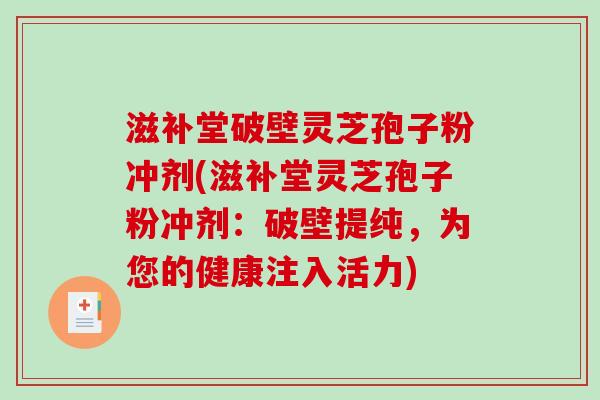 滋补堂破壁灵芝孢子粉冲剂(滋补堂灵芝孢子粉冲剂：破壁提纯，为您的健康注入活力)