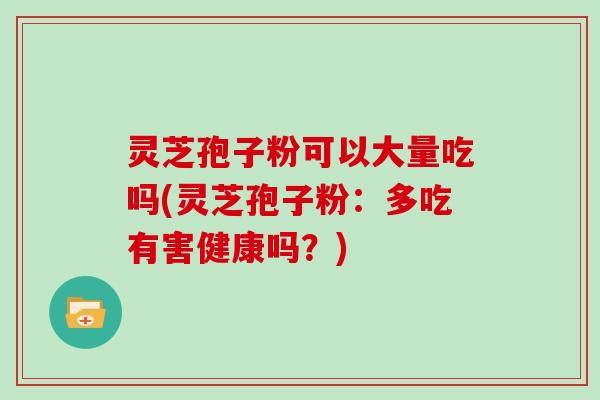 灵芝孢子粉可以大量吃吗(灵芝孢子粉：多吃有害健康吗？)