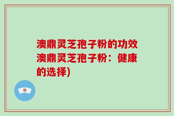 澳鼎灵芝孢子粉的功效澳鼎灵芝孢子粉：健康的选择)