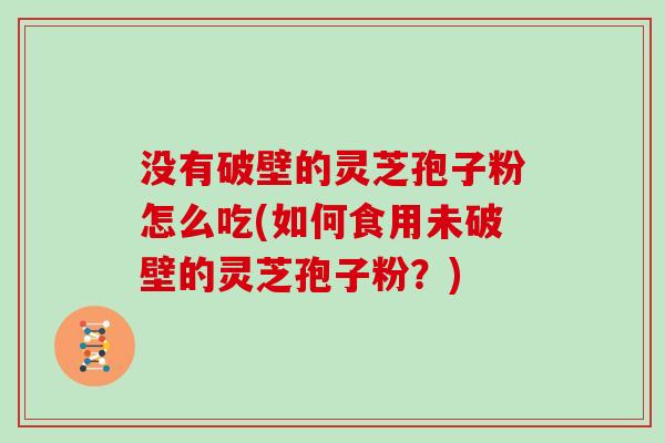 没有破壁的灵芝孢子粉怎么吃(如何食用未破壁的灵芝孢子粉？)