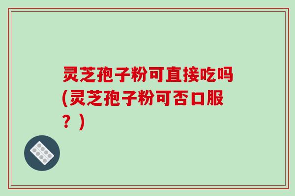 灵芝孢子粉可直接吃吗(灵芝孢子粉可否口服？)