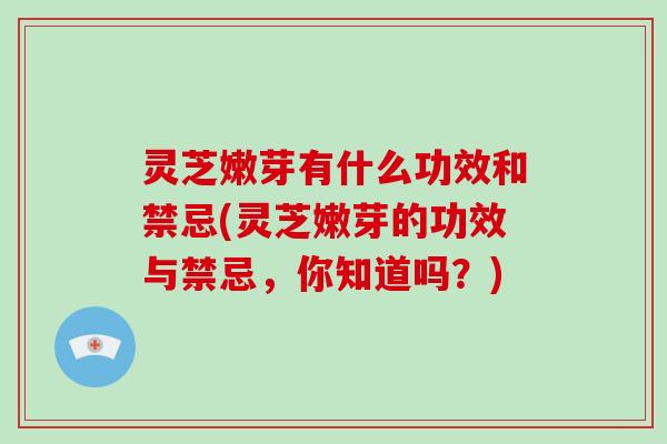 灵芝嫩芽有什么功效和禁忌(灵芝嫩芽的功效与禁忌，你知道吗？)