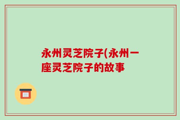 永州灵芝院子(永州一座灵芝院子的故事