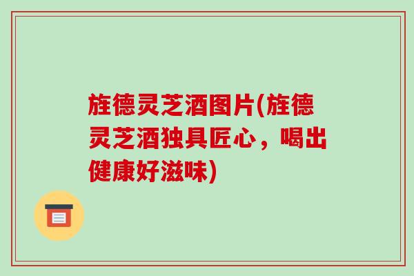 旌德灵芝酒图片(旌德灵芝酒独具匠心，喝出健康好滋味)