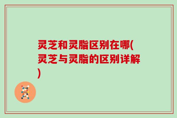 灵芝和灵脂区别在哪(灵芝与灵脂的区别详解)