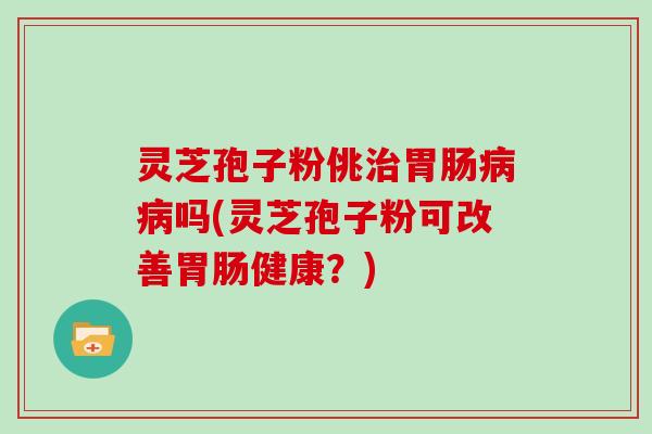 灵芝孢子粉佻吗(灵芝孢子粉可改善健康？)