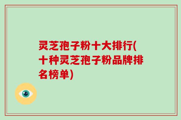 灵芝孢子粉十大排行(十种灵芝孢子粉品牌排名榜单)