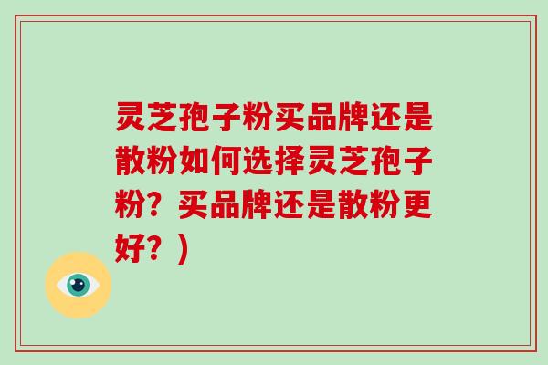 灵芝孢子粉买品牌还是散粉如何选择灵芝孢子粉？买品牌还是散粉更好？)
