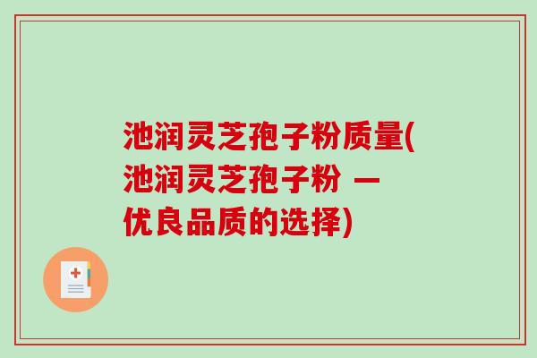 池润灵芝孢子粉质量(池润灵芝孢子粉 — 优良品质的选择)