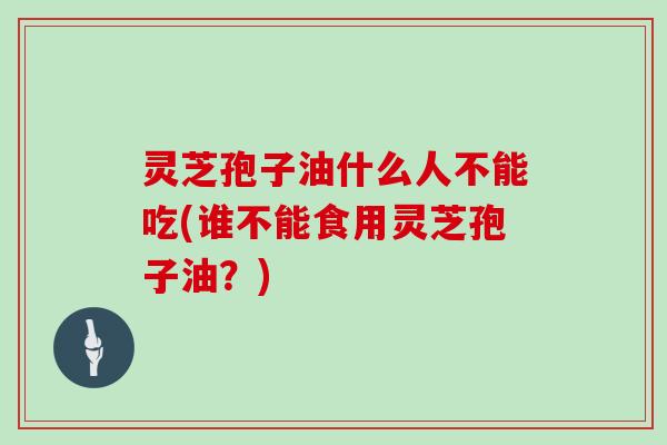 灵芝孢子油什么人不能吃(谁不能食用灵芝孢子油？)
